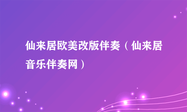 仙来居欧美改版伴奏（仙来居音乐伴奏网）