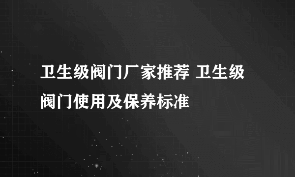 卫生级阀门厂家推荐 卫生级阀门使用及保养标准