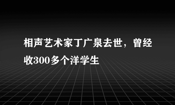 相声艺术家丁广泉去世，曾经收300多个洋学生