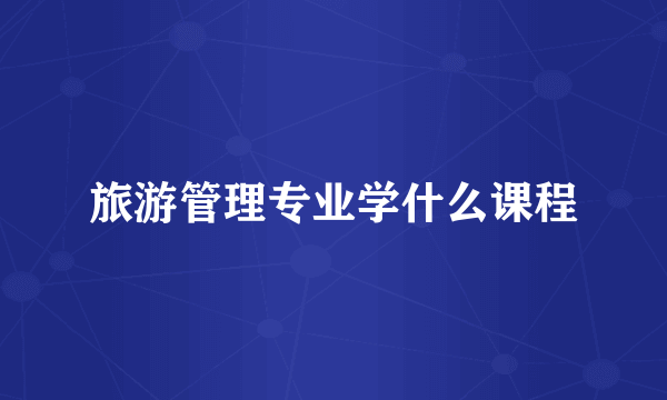 旅游管理专业学什么课程
