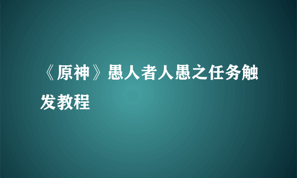 《原神》愚人者人愚之任务触发教程
