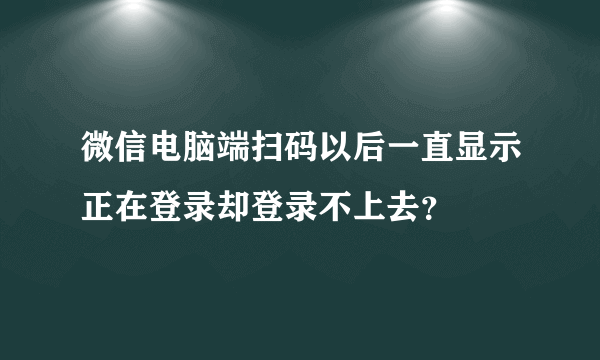 微信电脑端扫码以后一直显示正在登录却登录不上去？