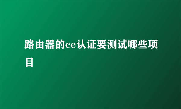 路由器的ce认证要测试哪些项目