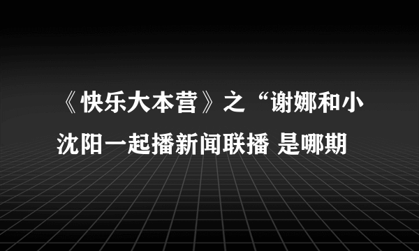 《快乐大本营》之“谢娜和小沈阳一起播新闻联播 是哪期