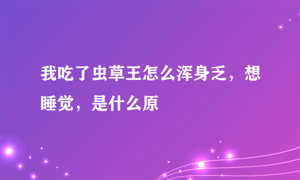 我吃了虫草王怎么浑身乏，想睡觉，是什么原