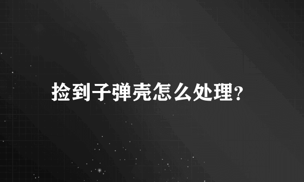 捡到子弹壳怎么处理？