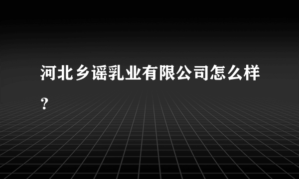 河北乡谣乳业有限公司怎么样？