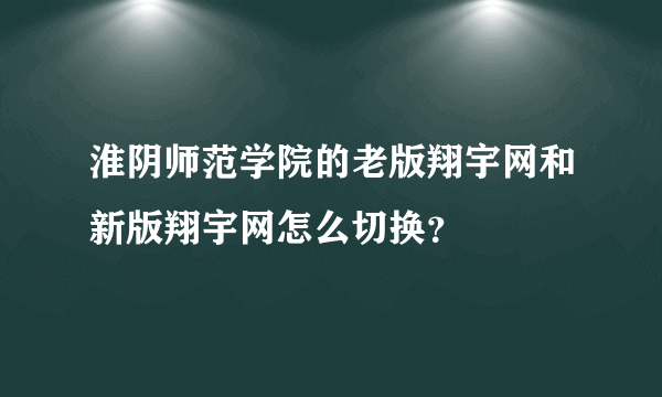 淮阴师范学院的老版翔宇网和新版翔宇网怎么切换？