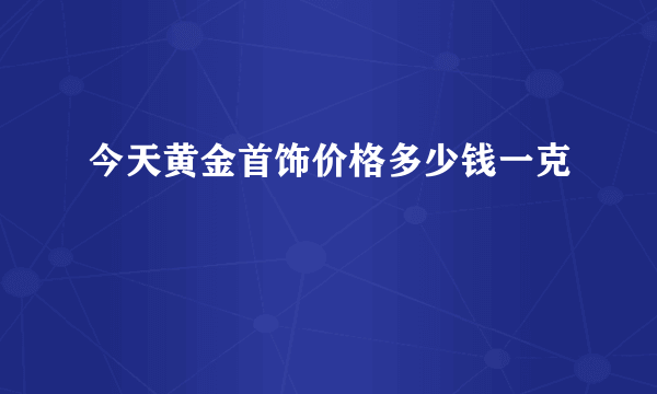 今天黄金首饰价格多少钱一克