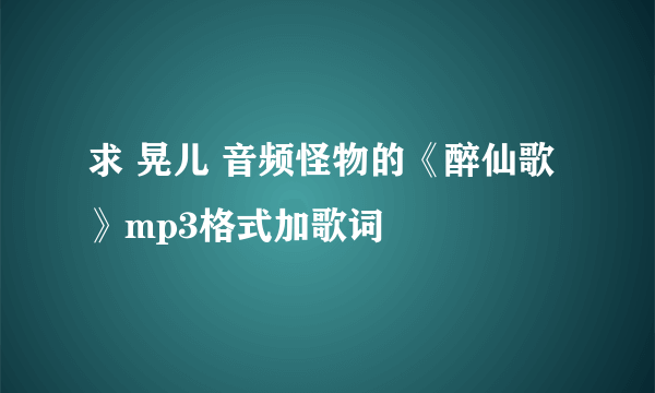 求 晃儿 音频怪物的《醉仙歌》mp3格式加歌词