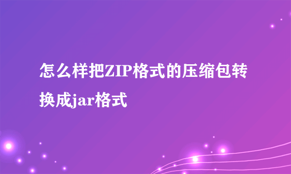 怎么样把ZIP格式的压缩包转换成jar格式