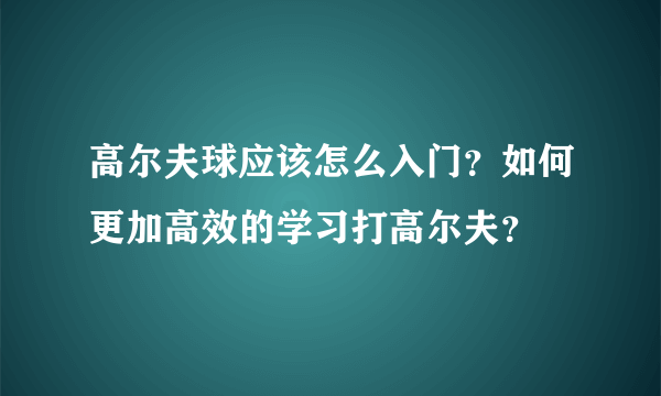 高尔夫球应该怎么入门？如何更加高效的学习打高尔夫？
