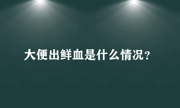 大便出鲜血是什么情况？