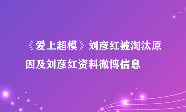 《爱上超模》刘彦红被淘汰原因及刘彦红资料微博信息