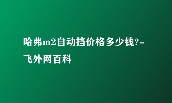 哈弗m2自动挡价格多少钱?-飞外网百科