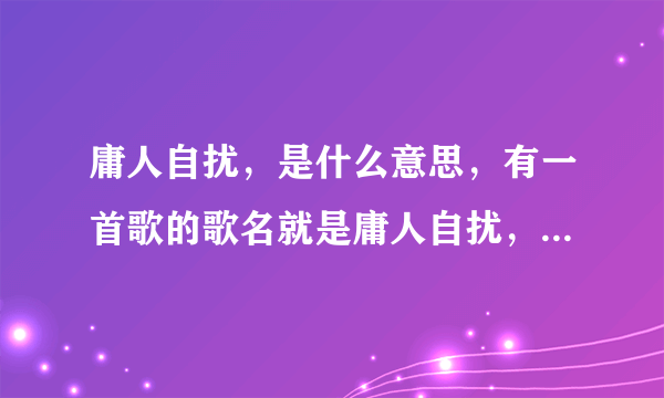 庸人自扰，是什么意思，有一首歌的歌名就是庸人自扰，是小虎队唱的。