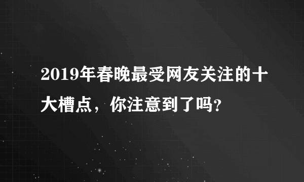 2019年春晚最受网友关注的十大槽点，你注意到了吗？