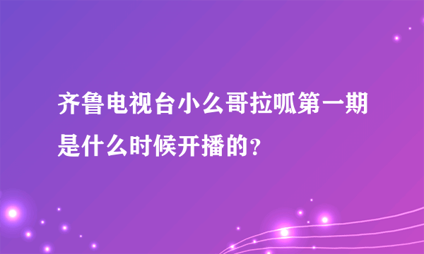 齐鲁电视台小么哥拉呱第一期是什么时候开播的？