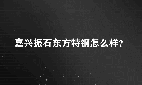 嘉兴振石东方特钢怎么样？