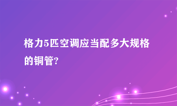 格力5匹空调应当配多大规格的铜管?
