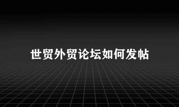 世贸外贸论坛如何发帖
