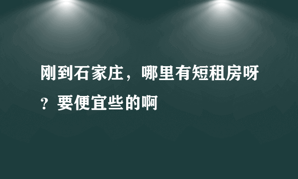 刚到石家庄，哪里有短租房呀？要便宜些的啊