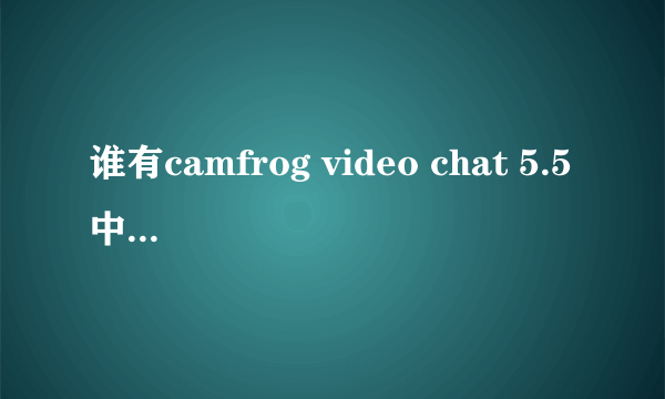 谁有camfrog video chat 5.5中文版最新下载地址？