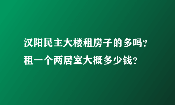 汉阳民主大楼租房子的多吗？租一个两居室大概多少钱？