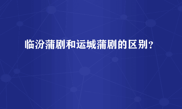 临汾蒲剧和运城蒲剧的区别？