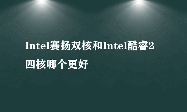 Intel赛扬双核和Intel酷睿2四核哪个更好