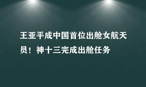 王亚平成中国首位出舱女航天员！神十三完成出舱任务