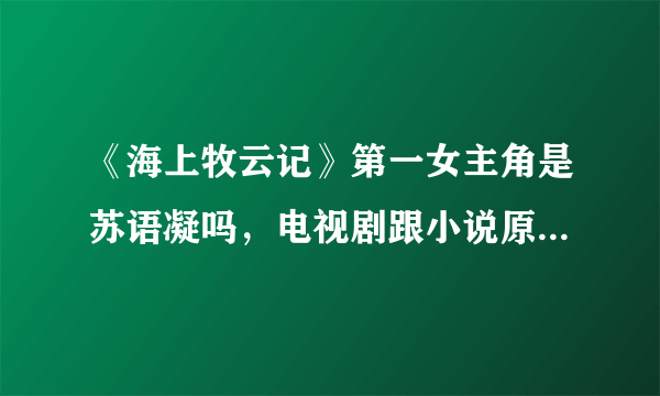 《海上牧云记》第一女主角是苏语凝吗，电视剧跟小说原著一样吗？