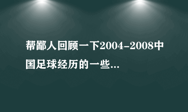 帮鄙人回顾一下2004-2008中国足球经历的一些大事及其发展？