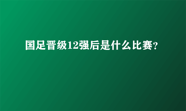 国足晋级12强后是什么比赛？