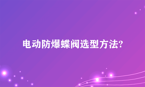 电动防爆蝶阀选型方法?