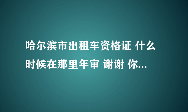 哈尔滨市出租车资格证 什么时候在那里年审 谢谢 你准确的回答