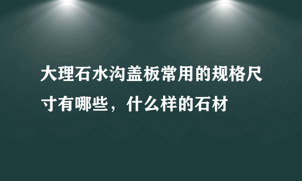 大理石水沟盖板常用的规格尺寸有哪些，什么样的石材