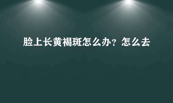 脸上长黄褐斑怎么办？怎么去