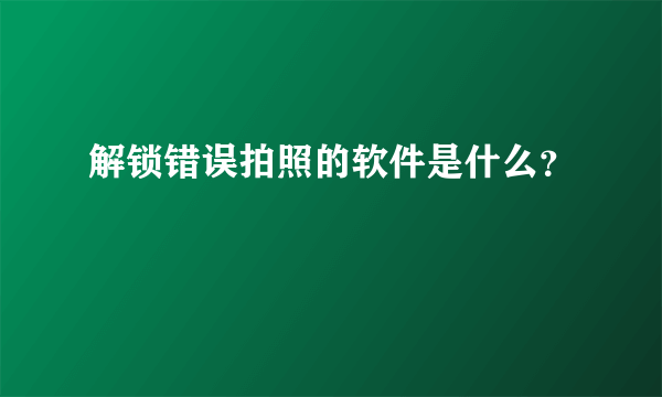 解锁错误拍照的软件是什么？