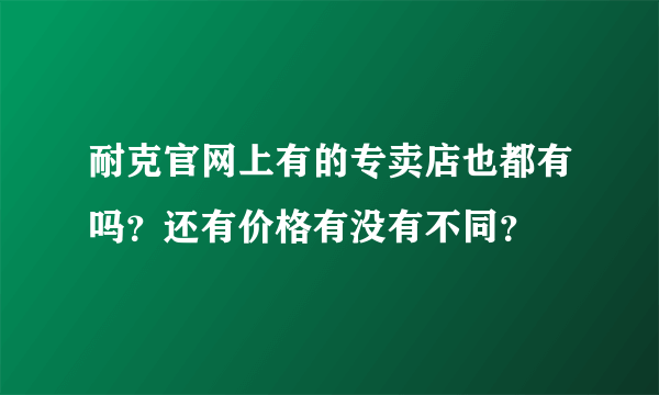 耐克官网上有的专卖店也都有吗？还有价格有没有不同？