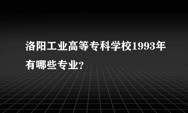洛阳工业高等专科学校1993年有哪些专业？