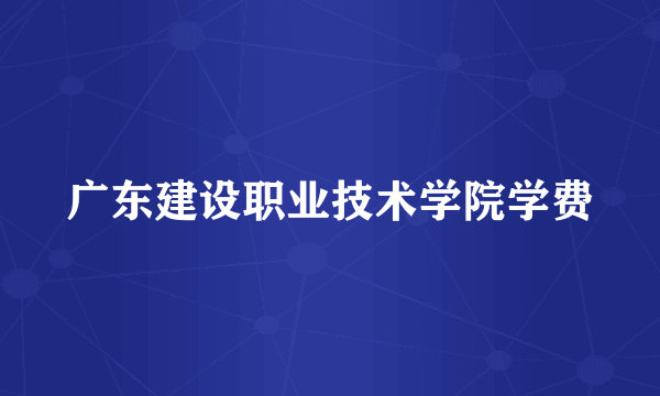 广东建设职业技术学院学费