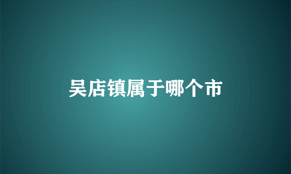 吴店镇属于哪个市