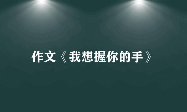 作文《我想握你的手》