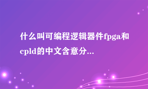 什么叫可编程逻辑器件fpga和cpld的中文含意分别是什么？