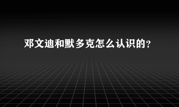 邓文迪和默多克怎么认识的？