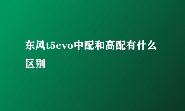 东风t5evo中配和高配有什么区别