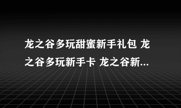 龙之谷多玩甜蜜新手礼包 龙之谷多玩新手卡 龙之谷新手卡礼包有没有。