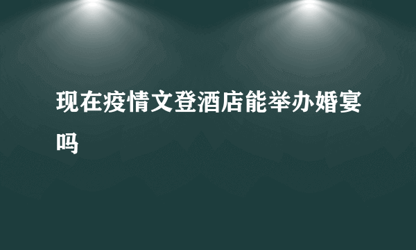 现在疫情文登酒店能举办婚宴吗