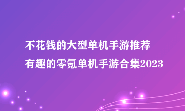 不花钱的大型单机手游推荐 有趣的零氪单机手游合集2023